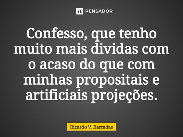 ⁠Confesso, que tenho muito mais dividas com o acaso do que com minhas propositais e artificiais projeções.... Frase de Ricardo V. Barradas.