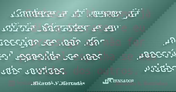 Conhece a ti mesmo já dizia Sócrates e eu prossigo se não for possível espelha se nas vidas dos outros.... Frase de RICARDO V. BARRADAS.