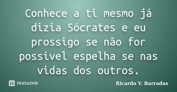 Conhece a ti mesmo já dizia Sócrates e eu prossigo se não for possível espelha se nas vidas dos outros.... Frase de RICARDO V. BARRADAS.