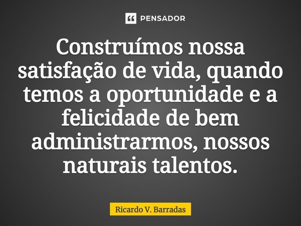 ⁠Construímos nossa satisfação de vida, quando temos a oportunidade e a felicidade de bem administrarmos, nossos naturais talentos.... Frase de Ricardo V. Barradas.