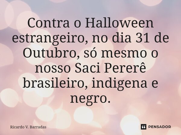 Contra o Halloween estrangeiro, no dia 31 de Outubro, só mesmo o nosso Saci Pererê brasileiro, indigena e negro.... Frase de Ricardo V. Barradas.