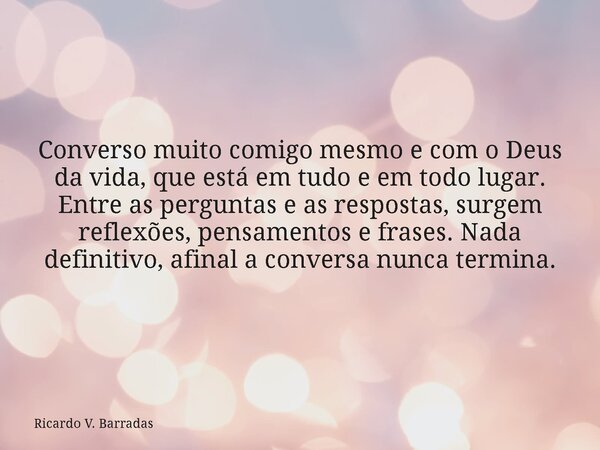 Converso muito comigo mesmo e com o Deus da vida, que está em tudo e em todo lugar. Entre as perguntas e as respostas, surgem reflexões, pensamentos e frases. N... Frase de Ricardo V. Barradas.