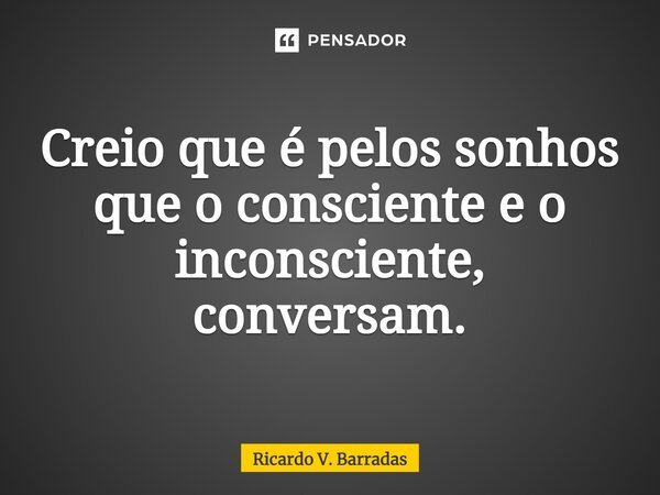 ⁠Creio que é pelos sonhos que o consciente e o inconsciente, conversam.... Frase de Ricardo V. Barradas.