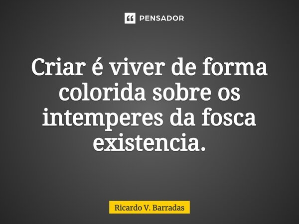 ⁠Criar é viver de forma colorida sobre os intemperes da fosca existência.... Frase de Ricardo V. Barradas.