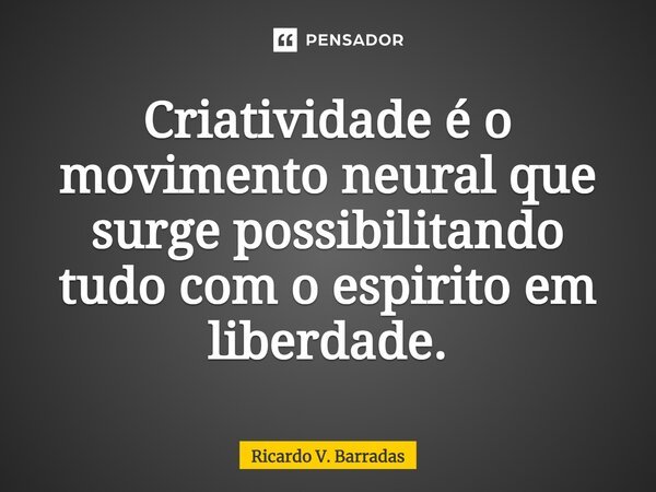 ⁠Criatividade é o movimento neural que surge possibilitando tudo com o espirito em liberdade.... Frase de Ricardo V. Barradas.