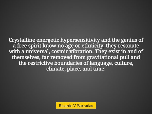 Crystalline energetic hypersensitivity and the genius of a free spirit know no age or ethnicity; they resonate with a universal, cosmic vibration. They exist in... Frase de Ricardo V. Barradas.