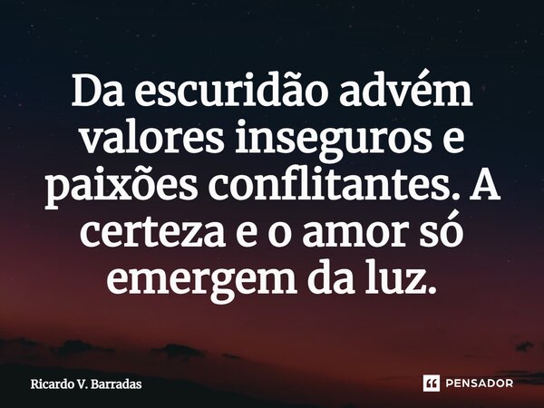 ⁠Da escuridão advém valores inseguros e paixões conflitantes. A certeza e o amor só emergem da luz.... Frase de Ricardo V. Barradas.