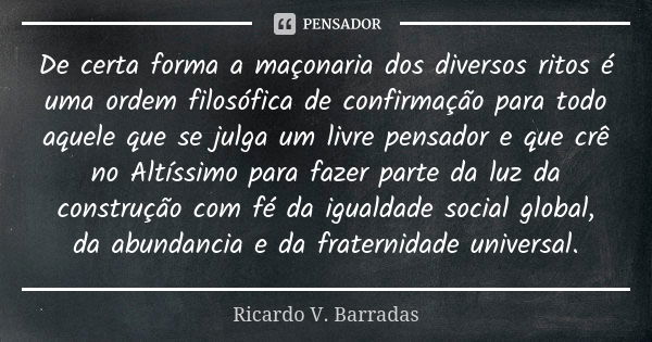 De certa forma a maçonaria dos diversos ritos é uma ordem filosófica de confirmação para todo aquele que se julga um livre pensador e que crê no Altíssimo para ... Frase de RICARDO V. BARRADAS.