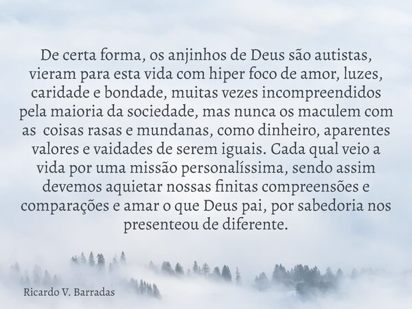 De certa forma, os anjinhos de Deus são autistas, vieram para esta vida com hiper foco de amor, luzes, caridade e bondade, muitas vezes incompreendidos pela mai... Frase de Ricardo V. Barradas.