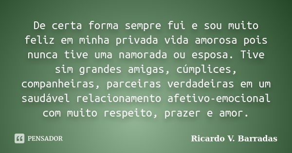 De certa forma sempre fui e sou muito feliz em minha privada vida amorosa pois nunca tive uma namorada ou esposa. Tive sim grandes amigas, cúmplices, companheir... Frase de RICARDO V. BARRADAS.