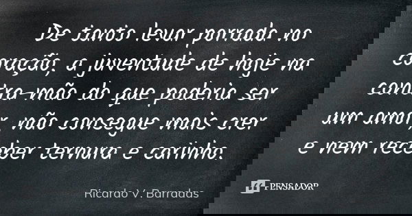 De tanto levar porrada no coração, a juventude de hoje na contra-mão do que poderia ser um amor, não consegue mais crer e nem receber ternura e carinho.... Frase de RICARDO V. BARRADAS.