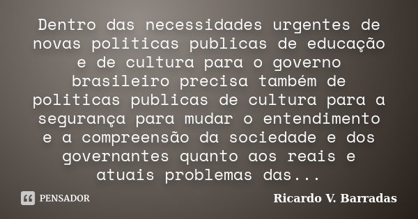 Dentro das necessidades urgentes de novas politicas publicas de educação e de cultura para o governo brasileiro precisa também de politicas publicas de cultura ... Frase de RICARDO V. BARRADAS.