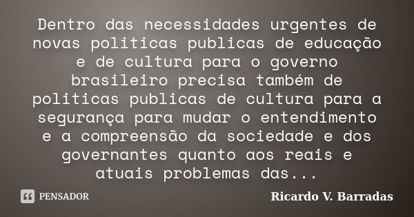 Dentro das necessidades urgentes de novas politicas publicas de educação e de cultura para o governo brasileiro precisa também de politicas publicas de cultura ... Frase de RICARDO V. BARRADAS.