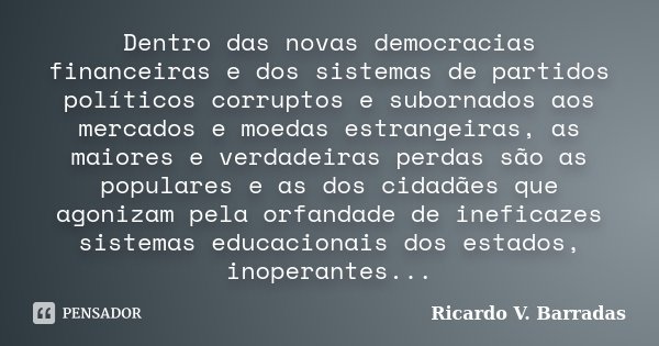 Dentro das novas democracias financeiras e dos sistemas de partidos políticos corruptos e subornados aos mercados e moedas estrangeiras, as maiores e verdadeira... Frase de Ricardo V. Barradas.