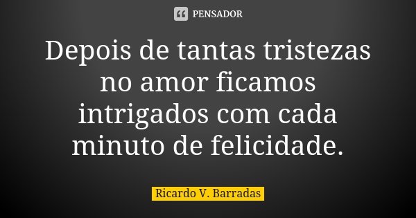 Depois de tantas tristezas no amor ficamos intrigados com cada minuto de felicidade.... Frase de RICARDO V. BARRADAS.