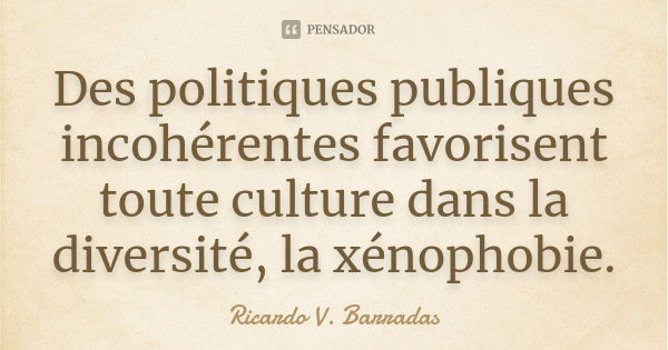 Des politiques publiques incohérentes favorisent toute culture dans la diversité, la xénophobie.... Frase de RICARDO V. BARRADAS.