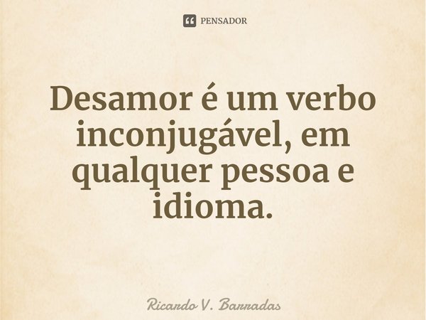 ⁠Desamor é um verbo inconjugável, em qualquer pessoa e idioma.... Frase de Ricardo V. Barradas.