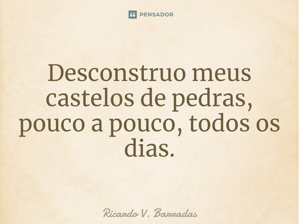 ⁠Desconstruo meus castelos de pedras, pouco a pouco, todos os dias.... Frase de Ricardo V. Barradas.