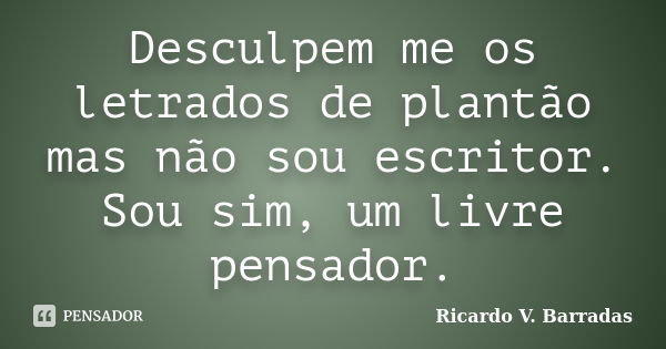 Desculpem me os letrados de plantão mas não sou escritor. Sou sim, um livre pensador.... Frase de RICARDO V. BARRADAS.