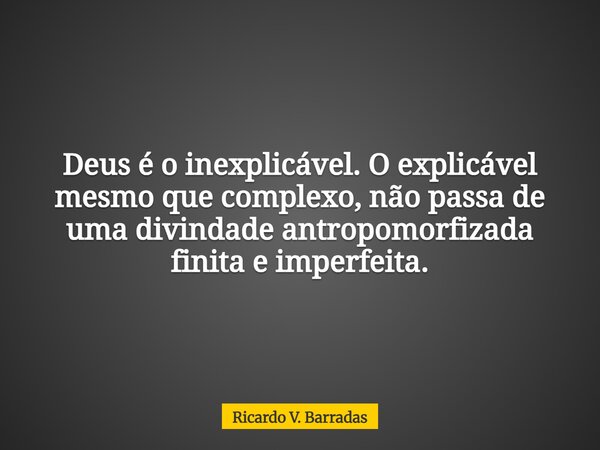 Deus é o inexplicável. O explicável mesmo que complexo, não passa de uma divindade antropomorfizada finita e imperfeita.... Frase de Ricardo V. Barradas.
