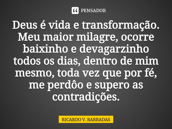 Deus é vida e transformação. Meu maior milagre, ocorre baixinho e devagarzinho todos os dias, dentro de mim mesmo, toda vez que por fé, me perdôo e supero as co... Frase de Ricardo V. Barradas.