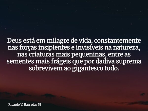 Deus está em milagre de vida, constantemente nas forças insipientes e invisíveis na natureza, nas criaturas mais pequeninas, entre as sementes mais frágeis que ... Frase de Ricardo V. Barradas 33.
