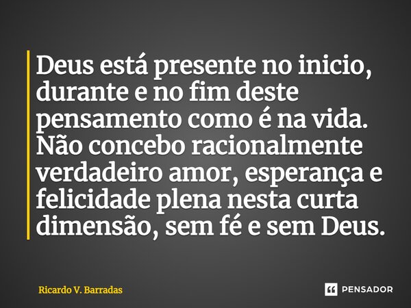⁠Deus está presente no inicio, durante e no fim deste pensamento como é na vida. Não concebo racionalmente verdadeiro amor, esperança e felicidade plena nesta c... Frase de Ricardo V. Barradas.