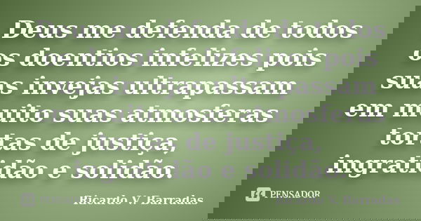 Deus me defenda de todos os doentios infelizes pois suas invejas ultrapassam em muito suas atmosferas tortas de justiça, ingratidão e solidão.... Frase de Ricardo V. Barradas.