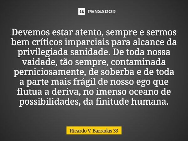 Devemos estar atento, sempre e sermos bem críticos imparciais para alcance da privilegiada sanidade. De toda nossa vaidade, tão sempre, contaminada perniciosam... Frase de RICARDO V. BARRADAS 33.