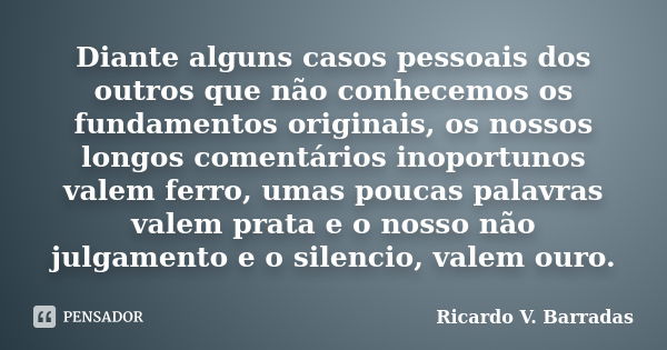 Diante alguns casos pessoais dos outros que não conhecemos os fundamentos originais, os nossos longos comentários inoportunos valem ferro, umas poucas palavras ... Frase de RICARDO V. BARRADAS.