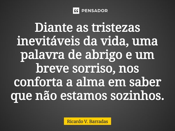 ⁠Diante as tristezas inevitáveis da vida, uma palavra de abrigo e um breve sorriso, nos conforta a alma em saber que não estamos sozinhos.... Frase de Ricardo V. Barradas.