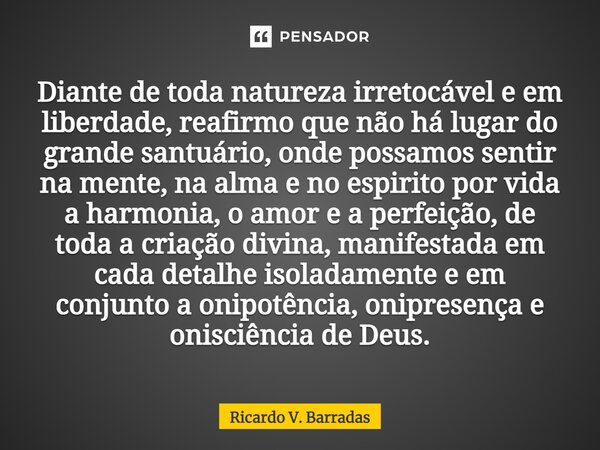 ⁠Diante de toda natureza irretocável e em liberdade, reafirmo que não há lugar do grande santuário, onde possamos sentir na mente, na alma e no espirito por vid... Frase de Ricardo V. Barradas.