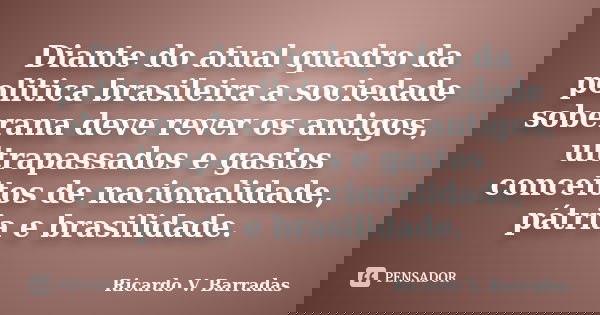 Diante do atual quadro da politica brasileira a sociedade soberana deve rever os antigos, ultrapassados e gastos conceitos de nacionalidade, pátria e brasilidad... Frase de RICARDO V. BARRADAS.