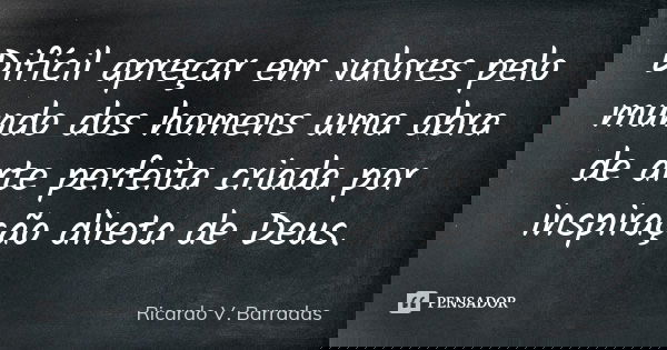Difícil apreçar em valores pelo mundo dos homens uma obra de arte perfeita criada por inspiração direta de Deus.... Frase de RICARDO V. BARRADAS.