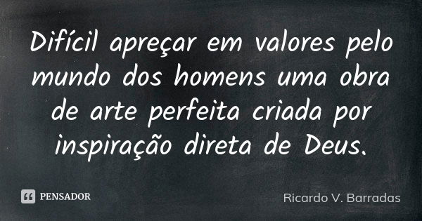 Difícil apreçar em valores pelo mundo dos homens uma obra de arte perfeita criada por inspiração direta de Deus.... Frase de RICARDO V. BARRADAS.