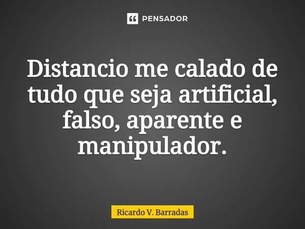 Distancio me calado de tudo que seja artificial, falso, aparente e manipulador.⁠... Frase de Ricardo V. Barradas.