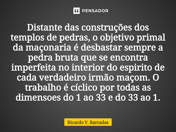 ⁠Distante das construções dos templos de pedras, o objetivo primal da maçonaria é desbastar sempre a pedra bruta que se encontra imperfeita no interior do espir... Frase de Ricardo V. Barradas.