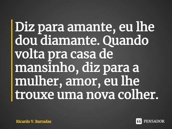 ⁠Diz para amante, eu lhe dou diamante. Quando volta pra casa de mansinho, diz para a mulher, amor, eu lhe trouxe uma nova colher.... Frase de Ricardo V. Barradas.