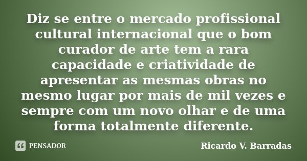 Diz se entre o mercado profissional cultural internacional que o bom curador de arte tem a rara capacidade e criatividade de apresentar as mesmas obras no mesmo... Frase de RICARDO V. BARRADAS.