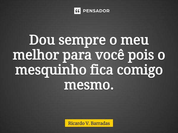 ⁠Dou sempre o meu melhor para você pois o mesquinho fica comigo mesmo.... Frase de Ricardo V. Barradas.