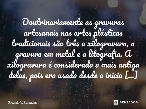 Doutrinariamente as gravuras artesanais nas artes plásticas tradicionais são três a xilogravura, a gravura em metal e a litografia. A xilogravura é considerada... Frase de Ricardo V. Barradas.