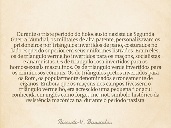 Durante o triste período do holocausto nazista da Segunda Guerra Mundial, os militares de alta patente, personalizavam os prisioneiros por triângulos invertidos... Frase de Ricardo V. Barradas.