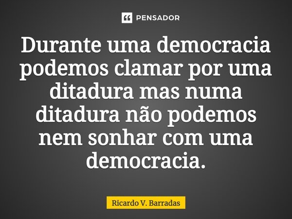 ⁠Durante uma democracia podemos clamar por uma ditadura mas numa ditadura não podemos nem sonhar com uma democracia.... Frase de Ricardo V. Barradas.