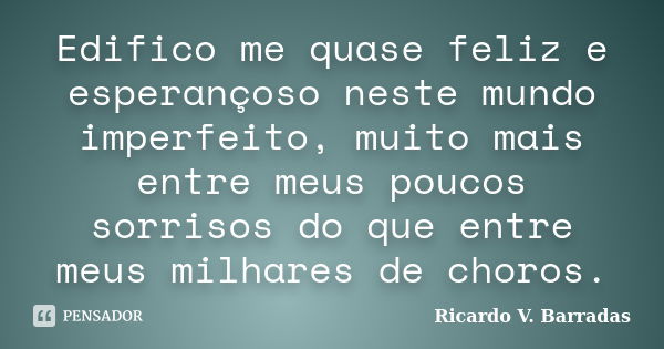 Edifico me quase feliz e esperançoso neste mundo imperfeito, muito mais entre meus poucos sorrisos do que entre meus milhares de choros.... Frase de RICARDO V. BARRADAS.