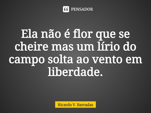⁠Ela não é flor que se cheire mas um lírio do campo solta ao vento em liberdade.... Frase de Ricardo V. Barradas.