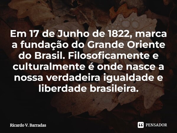 ⁠Em 17 de Junho de 1822, marca a fundação do Grande Oriente do Brasil. Filosoficamente e culturalmente é onde nasce a nossa verdadeira igualdade e liberdade bra... Frase de Ricardo V. Barradas.