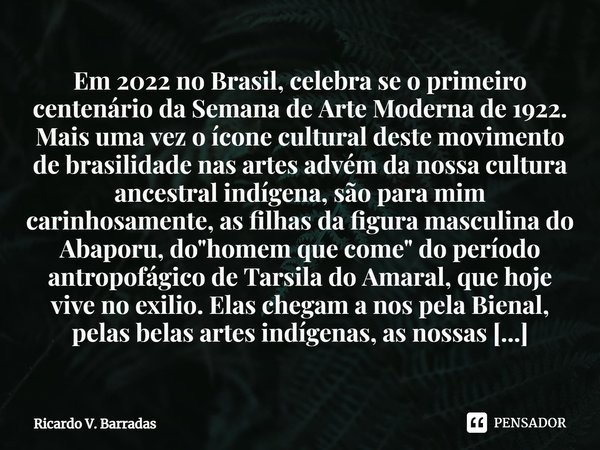⁠Em 2022 no Brasil, celebra se o primeiro centenário da Semana de Arte Moderna de 1922. Mais uma vez o ícone cultural deste movimento de brasilidade nas artes a... Frase de Ricardo V. Barradas.