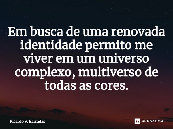 ⁠Em busca de uma renovada identidade permito me viver em um universo complexo, multiverso de todas as cores.... Frase de Ricardo V. Barradas.