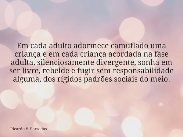 Em cada adulto adormece camuflado uma criança e em cada criança acordada na fase adulta, silenciosamente divergente, sonha em ser livre, rebelde e fugir sem res... Frase de Ricardo V. Barradas.