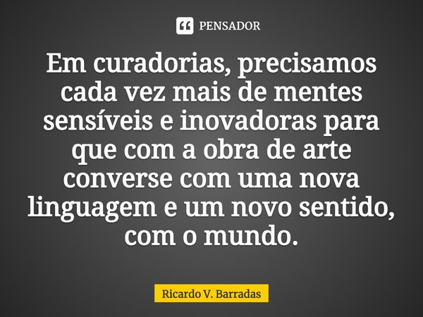 ⁠Em curadorias, precisamos cada vez mais de mentes sensíveis e inovadoras para que com a obra de arte converse com uma nova linguagem e um novo sentido, com o m... Frase de Ricardo V. Barradas.